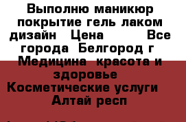 Выполню маникюр,покрытие гель-лаком дизайн › Цена ­ 400 - Все города, Белгород г. Медицина, красота и здоровье » Косметические услуги   . Алтай респ.